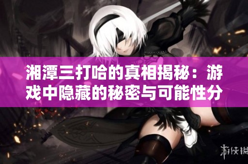 湘潭三打哈的真相揭秘：游戏中隐藏的秘密与可能性分析