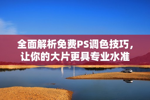 全面解析免费PS调色技巧，让你的大片更具专业水准