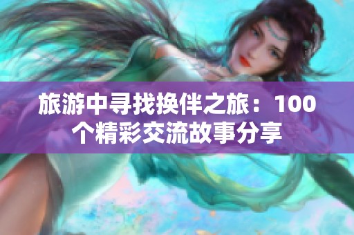 旅游中寻找换伴之旅：100个精彩交流故事分享