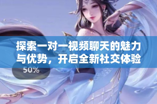 探索一对一视频聊天的魅力与优势，开启全新社交体验