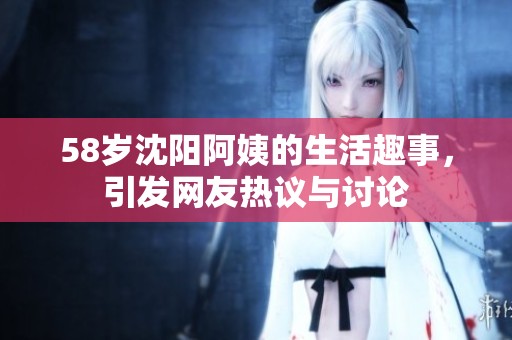 58岁沈阳阿姨的生活趣事，引发网友热议与讨论