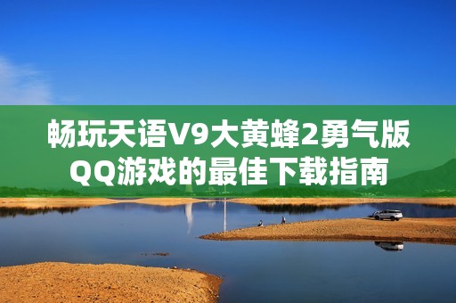 畅玩天语V9大黄蜂2勇气版QQ游戏的最佳下载指南