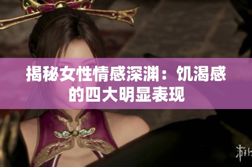 揭秘女性情感深渊：饥渴感的四大明显表现