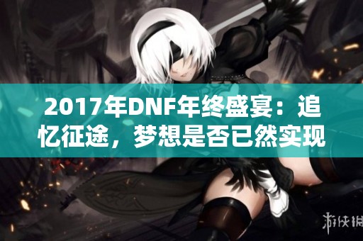 2017年DNF年终盛宴：追忆征途，梦想是否已然实现