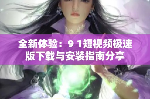 全新体验：9 1短视频极速版下载与安装指南分享