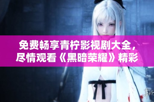 免费畅享青柠影视剧大全，尽情观看《黑暗荣耀》精彩内容