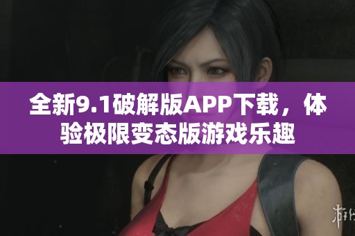 全新9.1破解版APP下载，体验极限变态版游戏乐趣