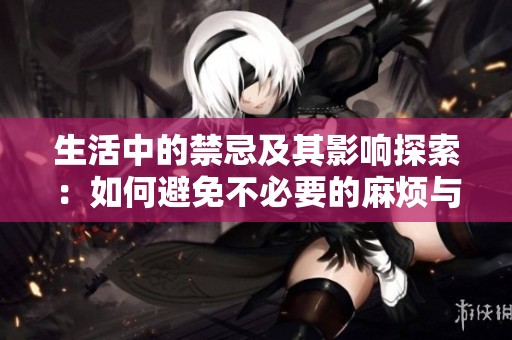 生活中的禁忌及其影响探索：如何避免不必要的麻烦与困扰