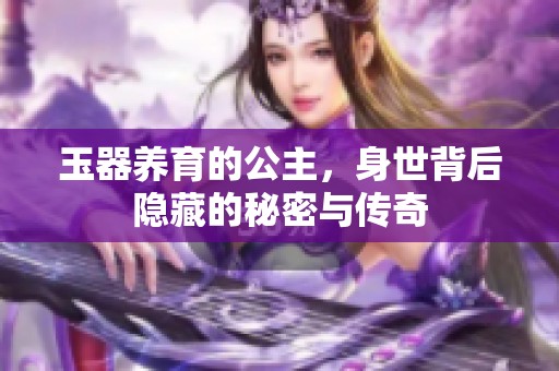 玉器养育的公主，身世背后隐藏的秘密与传奇