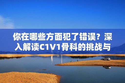 你在哪些方面犯了错误？深入解读C1V1骨科的挑战与应对策略