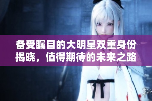 备受瞩目的大明星双重身份揭晓，值得期待的未来之路