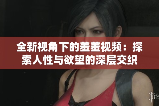 全新视角下的羞羞视频：探索人性与欲望的深层交织