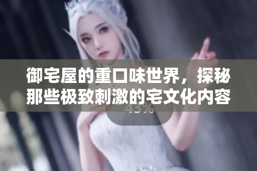 御宅屋的重口味世界，探秘那些极致刺激的宅文化内容