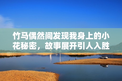 竹马偶然间发现我身上的小花秘密，故事展开引人入胜