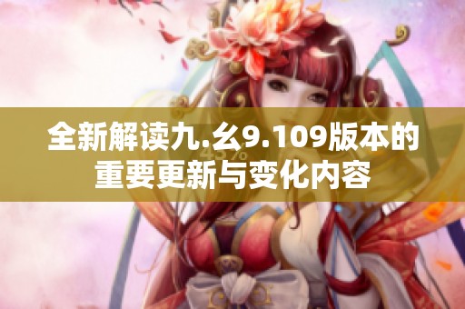 全新解读九.幺9.109版本的重要更新与变化内容