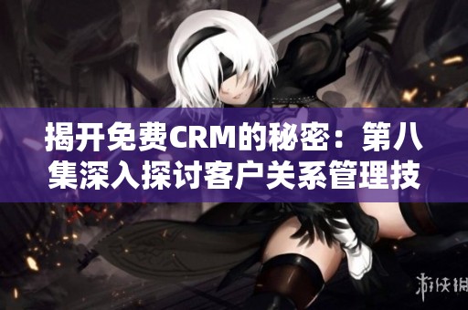 揭开免费CRM的秘密：第八集深入探讨客户关系管理技巧