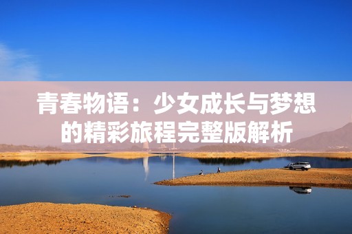 青春物语：少女成长与梦想的精彩旅程完整版解析