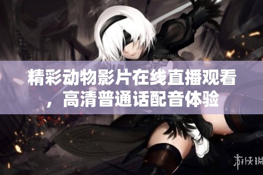 精彩动物影片在线直播观看，高清普通话配音体验