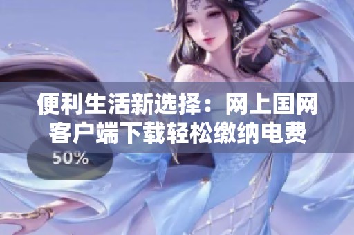 便利生活新选择：网上国网客户端下载轻松缴纳电费