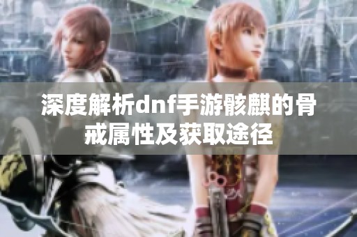 深度解析dnf手游骸麒的骨戒属性及获取途径