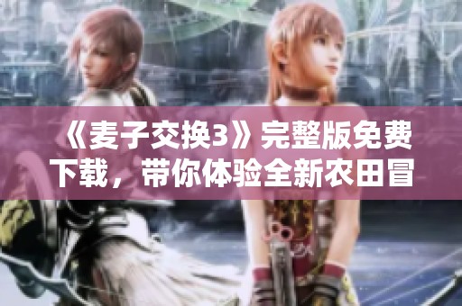 《麦子交换3》完整版免费下载，带你体验全新农田冒险旅程