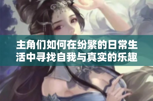 主角们如何在纷繁的日常生活中寻找自我与真实的乐趣