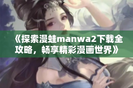 《探索漫蛙manwa2下载全攻略，畅享精彩漫画世界》