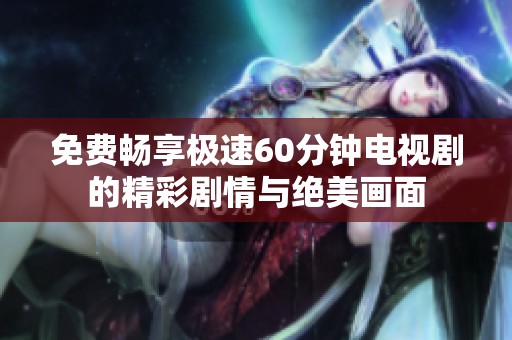 免费畅享极速60分钟电视剧的精彩剧情与绝美画面