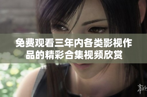 免费观看三年内各类影视作品的精彩合集视频欣赏
