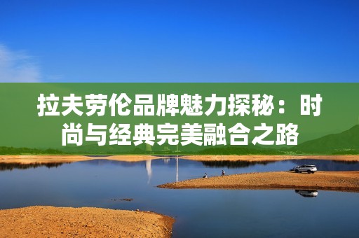 拉夫劳伦品牌魅力探秘：时尚与经典完美融合之路