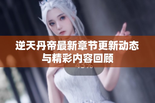 逆天丹帝最新章节更新动态与精彩内容回顾