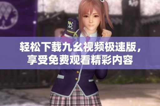 轻松下载九幺视频极速版，享受免费观看精彩内容