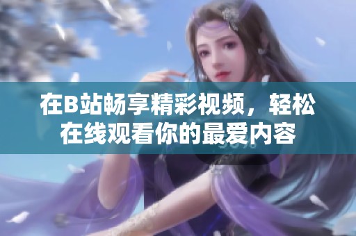 在B站畅享精彩视频，轻松在线观看你的最爱内容
