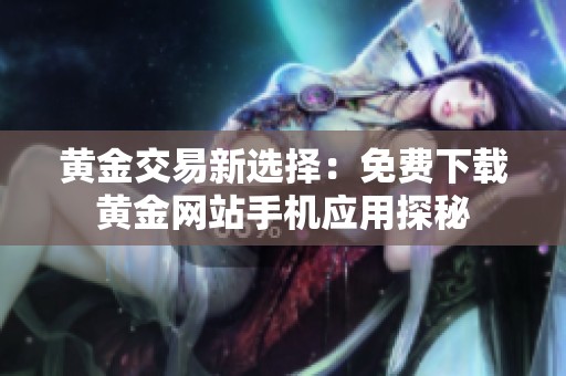 黄金交易新选择：免费下载黄金网站手机应用探秘