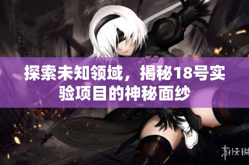 探索未知领域，揭秘18号实验项目的神秘面纱