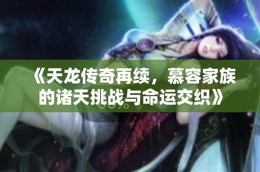 《天龙传奇再续，慕容家族的诸天挑战与命运交织》