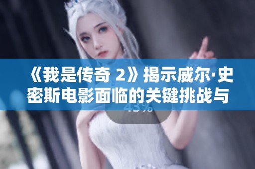 《我是传奇 2》揭示威尔·史密斯电影面临的关键挑战与问题