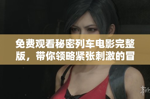 免费观看秘密列车电影完整版，带你领略紧张刺激的冒险之旅