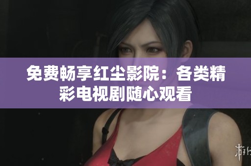 免费畅享红尘影院：各类精彩电视剧随心观看