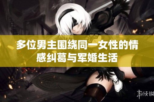 多位男主围绕同一女性的情感纠葛与军婚生活