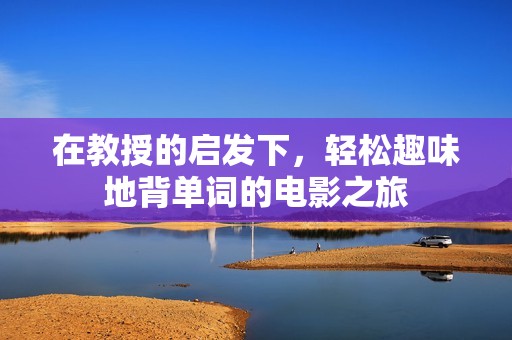 在教授的启发下，轻松趣味地背单词的电影之旅