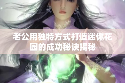 老公用独特方式打造迷你花园的成功秘诀揭秘