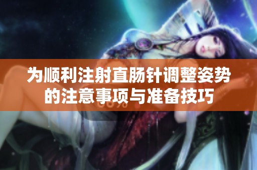 为顺利注射直肠针调整姿势的注意事项与准备技巧
