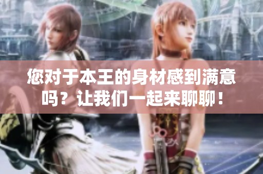 您对于本王的身材感到满意吗？让我们一起来聊聊！