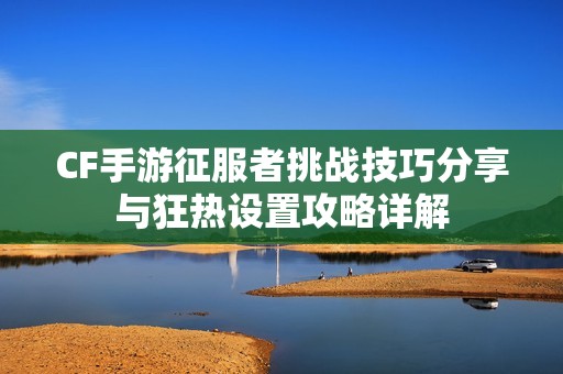 CF手游征服者挑战技巧分享与狂热设置攻略详解