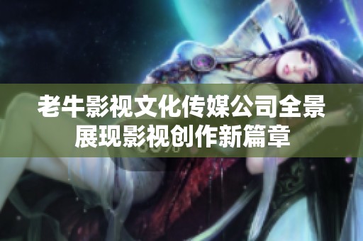 老牛影视文化传媒公司全景展现影视创作新篇章