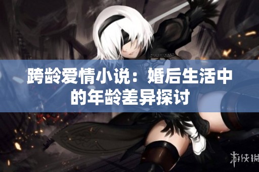 跨龄爱情小说：婚后生活中的年龄差异探讨