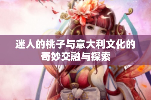 迷人的桃子与意大利文化的奇妙交融与探索