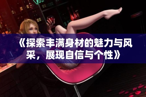 《探索丰满身材的魅力与风采，展现自信与个性》