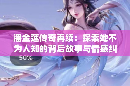 潘金莲传奇再续：探索她不为人知的背后故事与情感纠葛